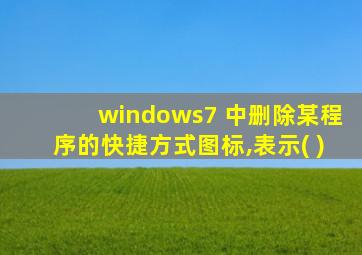 windows7 中删除某程序的快捷方式图标,表示( )